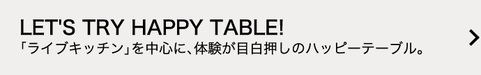 LET´S TRY HAPPY TABLE! 「ライブキッチン」を中心に、体験が目白押しのハッピーテーブル。