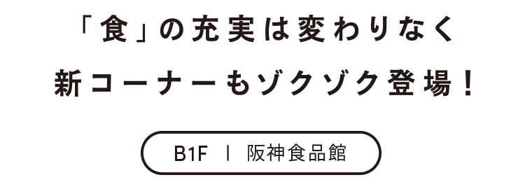 「食」の充実は変わりなく新コーナーもゾクゾク登場！ B1F 阪神食品館