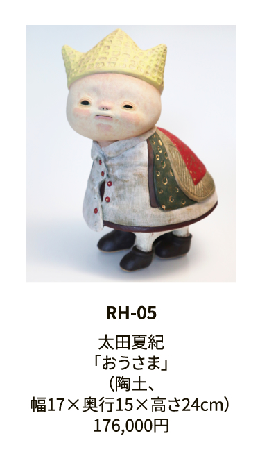 RH-05

太田夏紀
「おうさま」
（陶土、
幅17×奥行15×高さ24cm）
176,000円