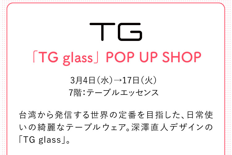 「TG glass」POP UP SHOP｜台湾から発信する世界の定番を目指した、日常使いの綺麗なテーブルウェア。深澤直人デザインの「TG glass」。