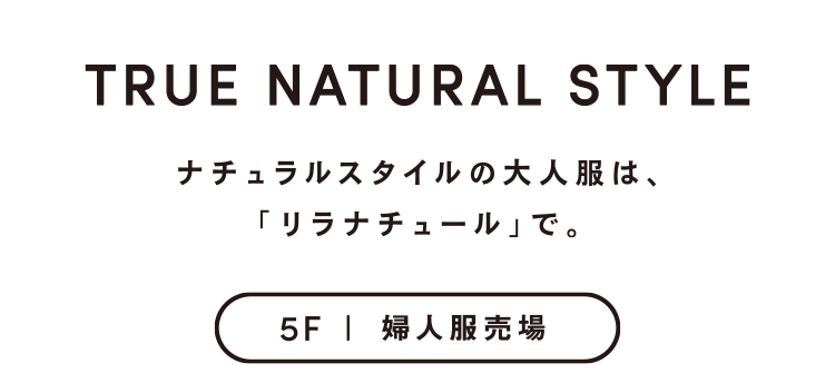 TRUE NATURAL STYLE ナチュラルスタイルの大人服は、「リラナチュール」で。 5F 婦人服売場